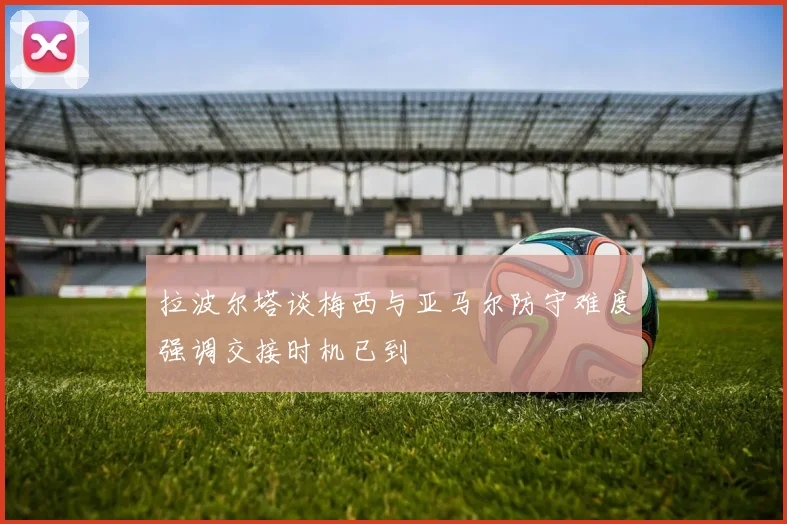 拉波尔塔谈梅西与亚马尔防守难度强调交接时机已到