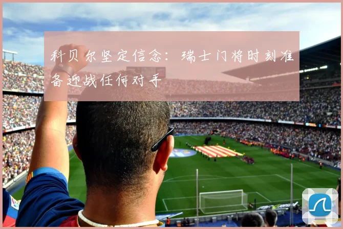 科贝尔坚定信念：瑞士门将时刻准备迎战任何对手