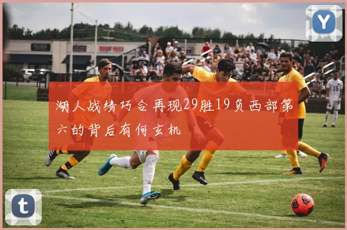 湖人战绩巧合再现29胜19负西部第六的背后有何玄机