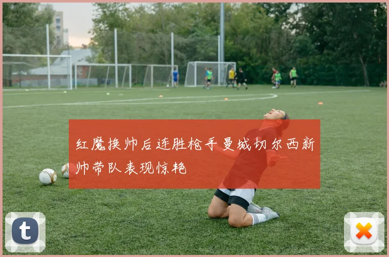 红魔换帅后连胜枪手曼城切尔西新帅带队表现惊艳
