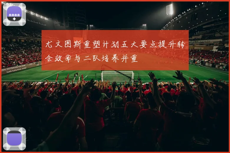尤文图斯重塑计划五大要点提升转会效率与二队培养并重