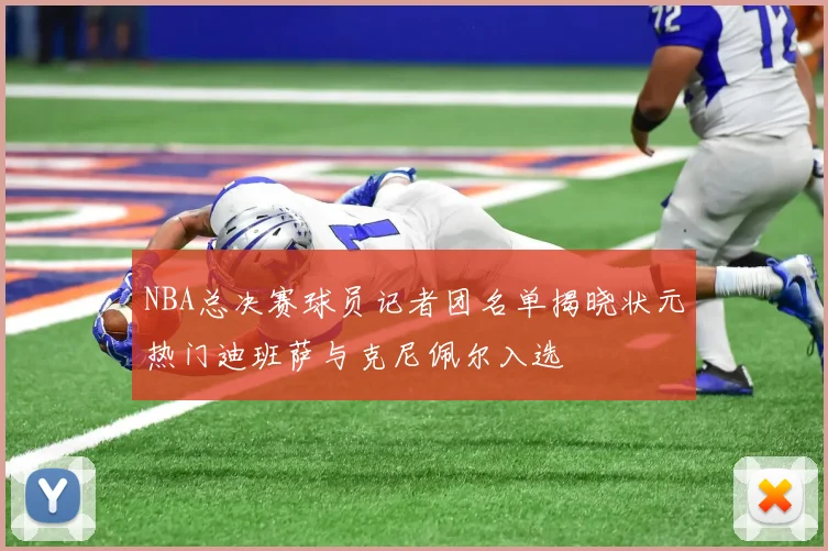 NBA总决赛球员记者团名单揭晓状元热门迪班萨与克尼佩尔入选