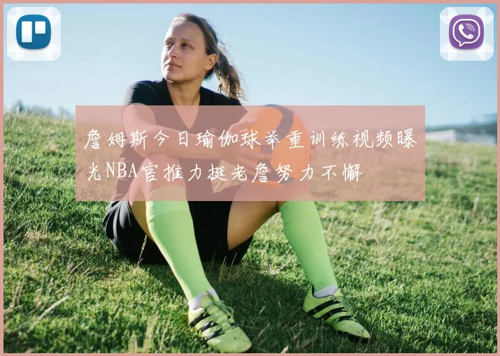 詹姆斯今日瑜伽球举重训练视频曝光NBA官推力挺老詹努力不懈