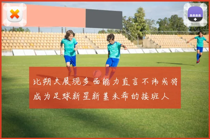 比朔夫展现多面能力直言不讳或将成为足球新星新基米希的接班人