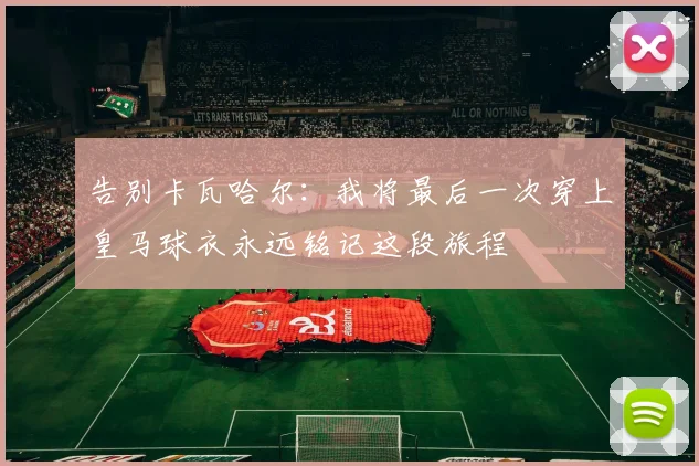 告别卡瓦哈尔：我将最后一次穿上皇马球衣永远铭记这段旅程