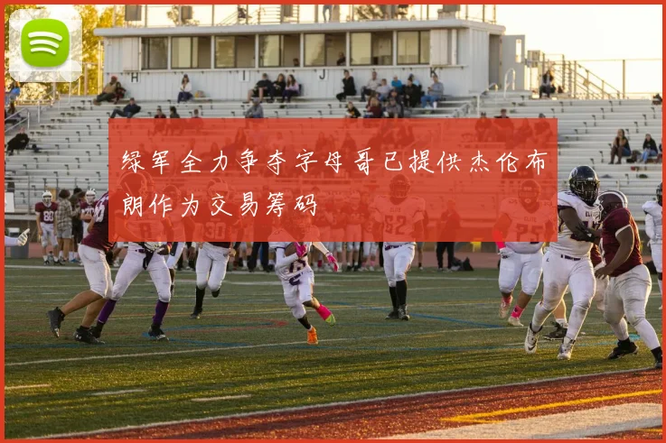 绿军全力争夺字母哥已提供杰伦布朗作为交易筹码