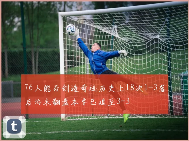 76人能否创造奇迹历史上18次1-3落后均未翻盘本季已追至3-3