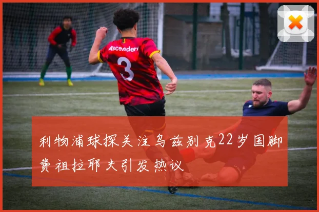 利物浦球探关注乌兹别克22岁国脚费祖拉耶夫引发热议