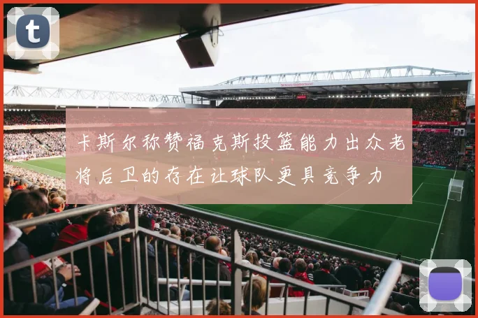 卡斯尔称赞福克斯投篮能力出众老将后卫的存在让球队更具竞争力