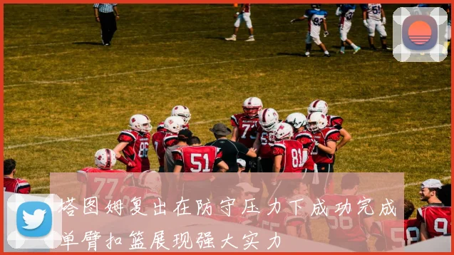 塔图姆复出在防守压力下成功完成单臂扣篮展现强大实力