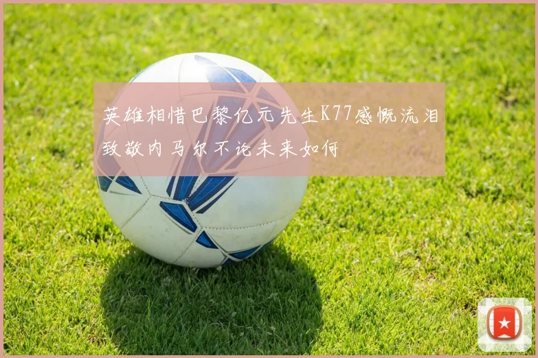 英雄相惜巴黎亿元先生K77感慨流泪致敬内马尔不论未来如何