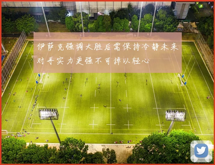 伊萨克强调大胜后需保持冷静未来对手实力更强不可掉以轻心