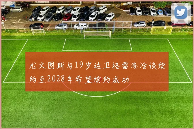 尤文图斯与19岁边卫格雷洛洽谈续约至2028年希望续约成功