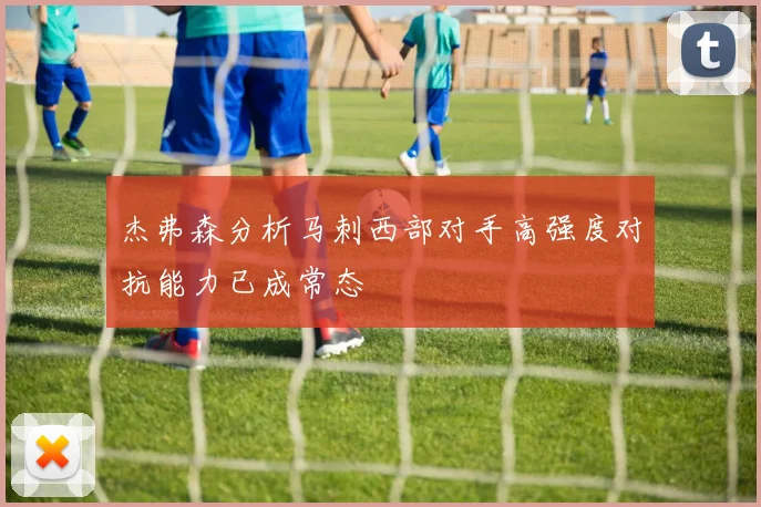 杰弗森分析马刺西部对手高强度对抗能力已成常态