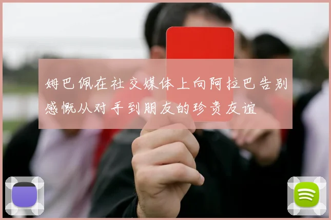 姆巴佩在社交媒体上向阿拉巴告别感慨从对手到朋友的珍贵友谊