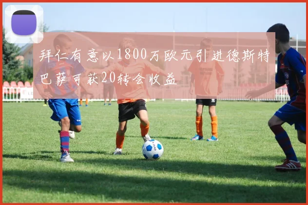 拜仁有意以1800万欧元引进德斯特巴萨可获20转会收益