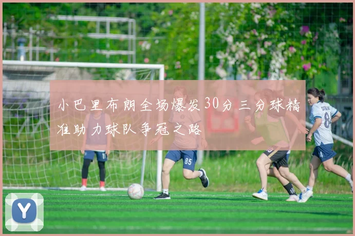 小巴里布朗全场爆发30分三分球精准助力球队争冠之路