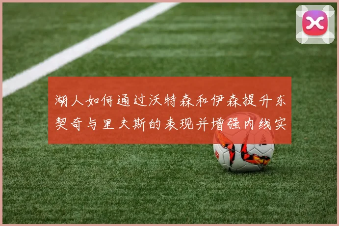 湖人如何通过沃特森和伊森提升东契奇与里夫斯的表现并增强内线实力