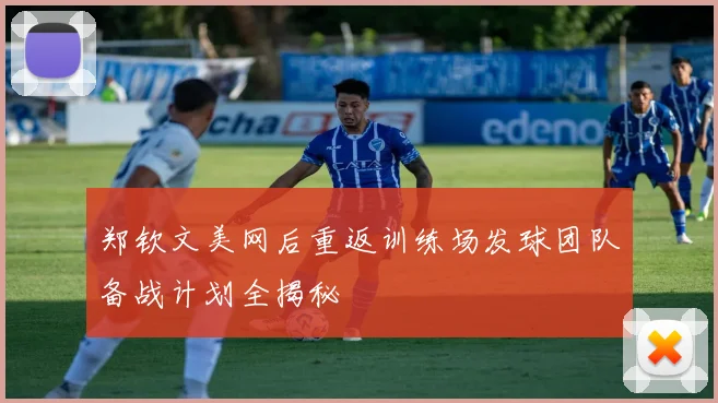 郑钦文美网后重返训练场发球团队备战计划全揭秘