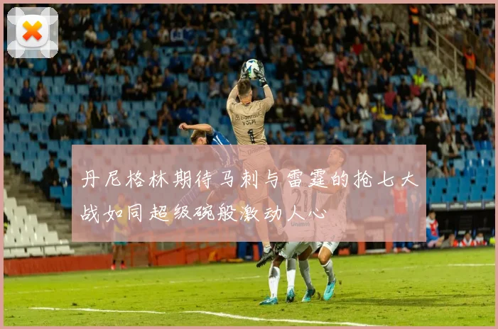 丹尼格林期待马刺与雷霆的抢七大战如同超级碗般激动人心