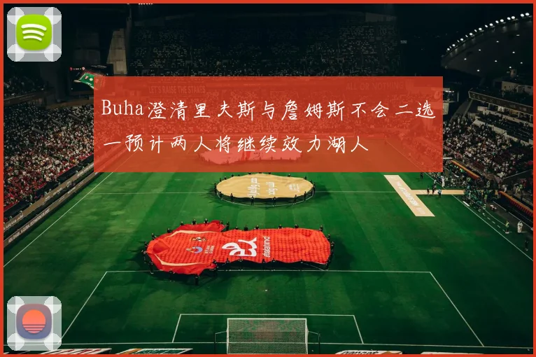 Buha澄清里夫斯与詹姆斯不会二选一预计两人将继续效力湖人