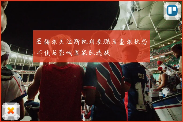 图赫尔关注斯凯利表现马奎尔状态不佳或影响国家队选拔