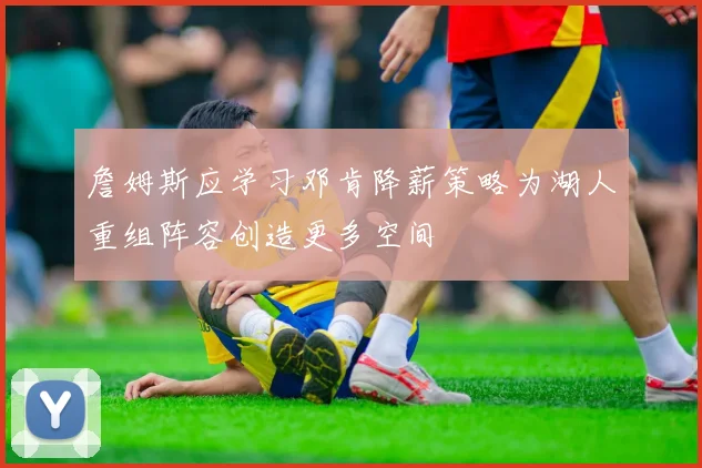 詹姆斯应学习邓肯降薪策略为湖人重组阵容创造更多空间