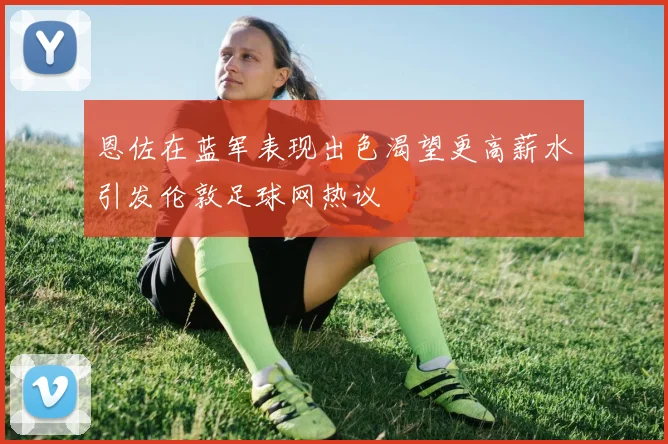 恩佐在蓝军表现出色渴望更高薪水引发伦敦足球网热议