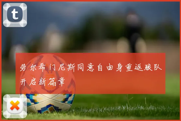 劳尔希门尼斯同意自由身重返狼队开启新篇章