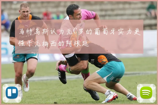 马特乌斯认为无C罗的葡萄牙实力更强于无梅西的阿根廷