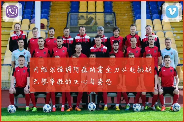 内维尔强调阿森纳需全力以赴挑战巴黎争胜的决心与姿态