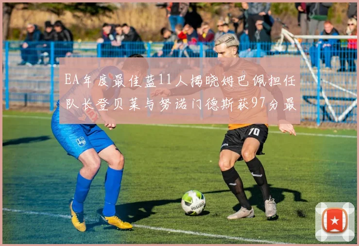 EA年度最佳蓝11人揭晓姆巴佩担任队长登贝莱与努诺门德斯获97分最高评分