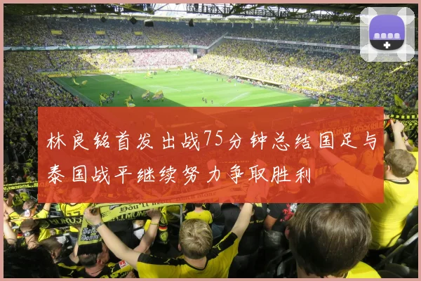 林良铭首发出战75分钟总结国足与泰国战平继续努力争取胜利